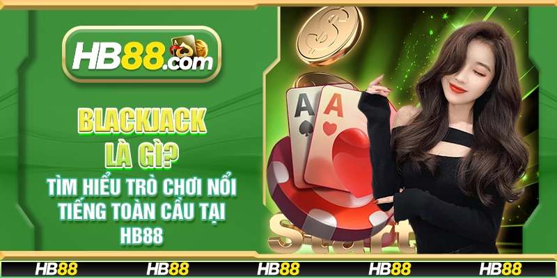 Blackjack là gì? Tìm hiểu trò chơi nổi tiếng toàn cầu tại HB88